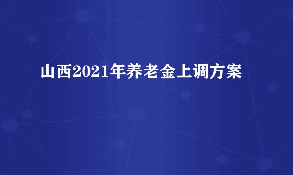 山西2021年养老金上调方案