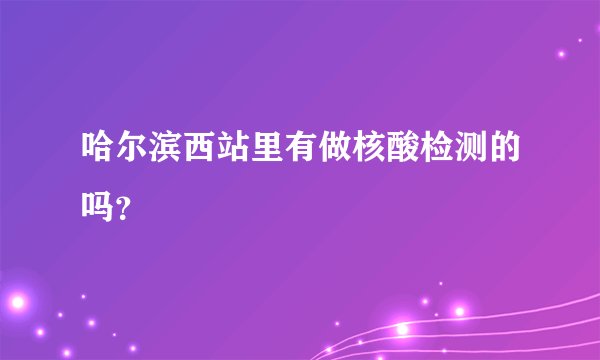 哈尔滨西站里有做核酸检测的吗？