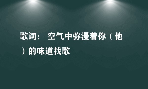 歌词： 空气中弥漫着你（他）的味道找歌