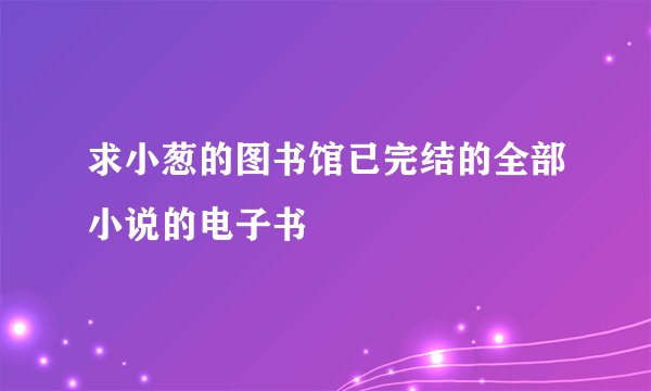 求小葱的图书馆已完结的全部小说的电子书