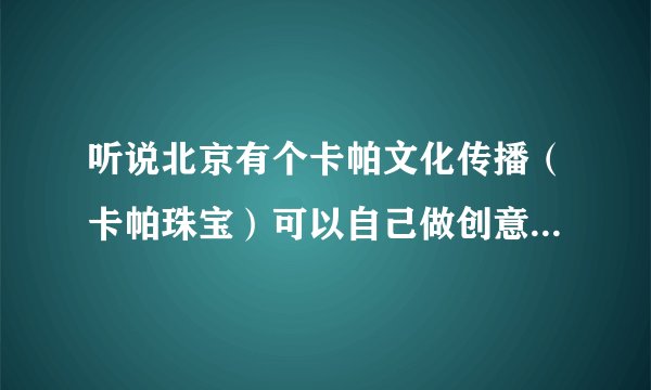 听说北京有个卡帕文化传播（卡帕珠宝）可以自己做创意设计钻戒 有人知道么？