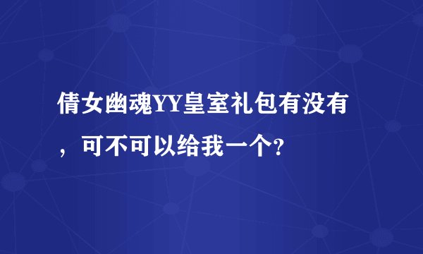 倩女幽魂YY皇室礼包有没有，可不可以给我一个？