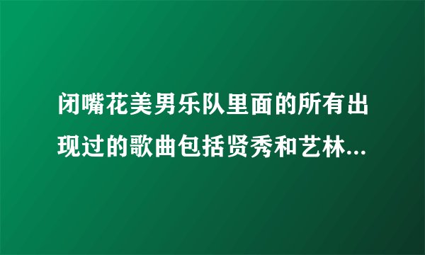 闭嘴花美男乐队里面的所有出现过的歌曲包括贤秀和艺林合唱的那首噢！