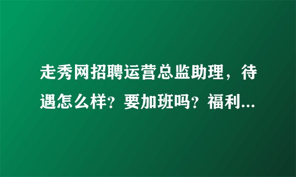 走秀网招聘运营总监助理，待遇怎么样？要加班吗？福利好吗？这个工作的发展前景怎么样