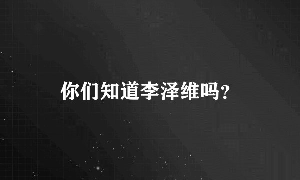 你们知道李泽维吗？