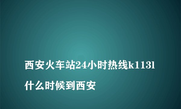 
西安火车站24小时热线k113l什么时候到西安


