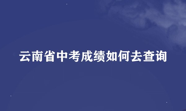 云南省中考成绩如何去查询