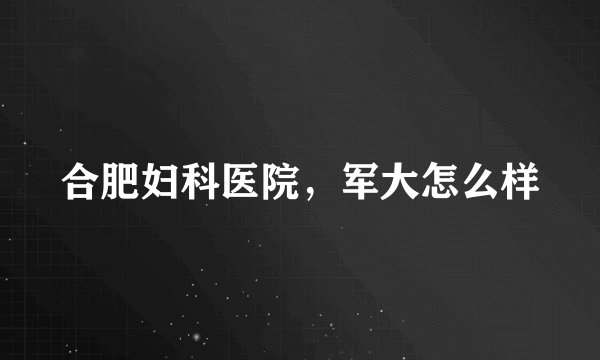 合肥妇科医院，军大怎么样