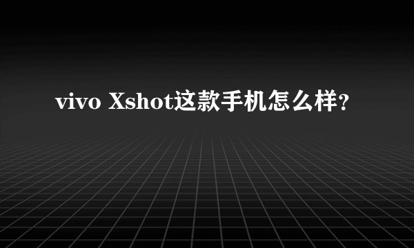 vivo Xshot这款手机怎么样？