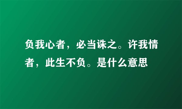 负我心者，必当诛之。许我情者，此生不负。是什么意思
