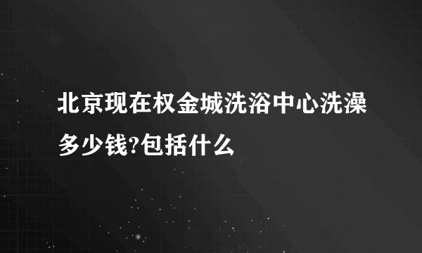 北京现在权金城洗浴中心洗澡多少钱?包括什么