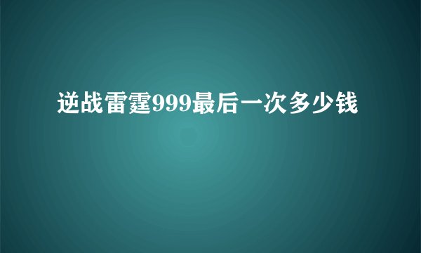 逆战雷霆999最后一次多少钱