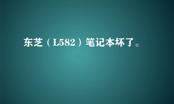 东芝（L582）笔记本坏了。
