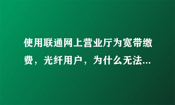 使用联通网上营业厅为宽带缴费，光纤用户，为什么无法输入宽带账号