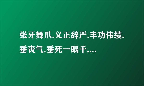 张牙舞爪.义正辞严.丰功伟绩.垂丧气.垂死一眼千.秋功业,褒义词贬义词.