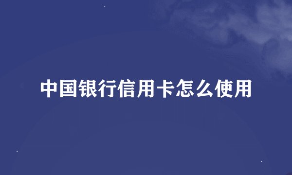 中国银行信用卡怎么使用