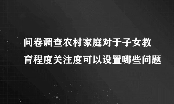 问卷调查农村家庭对于子女教育程度关注度可以设置哪些问题