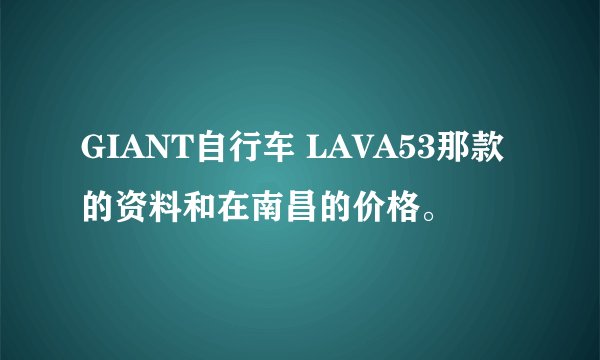 GIANT自行车 LAVA53那款的资料和在南昌的价格。