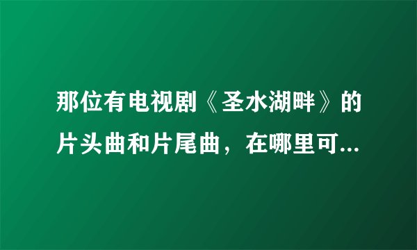 那位有电视剧《圣水湖畔》的片头曲和片尾曲，在哪里可以下载？