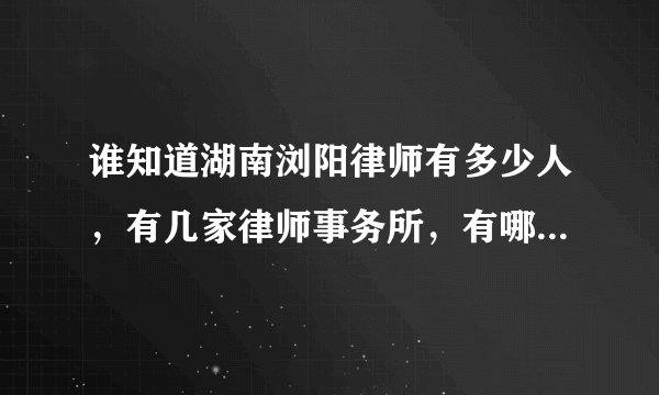 谁知道湖南浏阳律师有多少人，有几家律师事务所，有哪位律师比较实在一点？