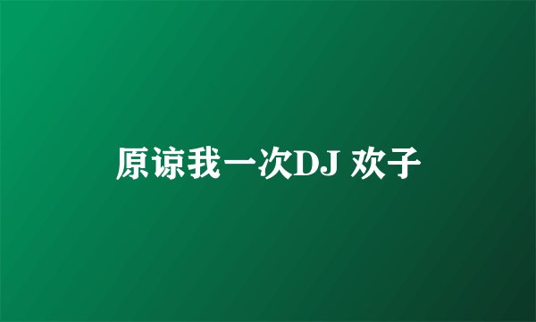 原谅我一次DJ 欢子