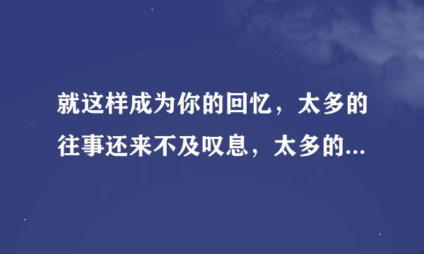 就这样成为你的回忆，太多的往事还来不及叹息，太多的思念该到哪里栖息，当初说过永不分离的人，还记得昨