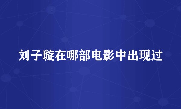 刘子璇在哪部电影中出现过