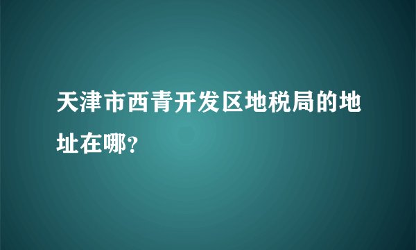 天津市西青开发区地税局的地址在哪？