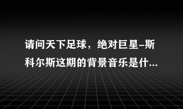 请问天下足球，绝对巨星-斯科尔斯这期的背景音乐是什么名字？
