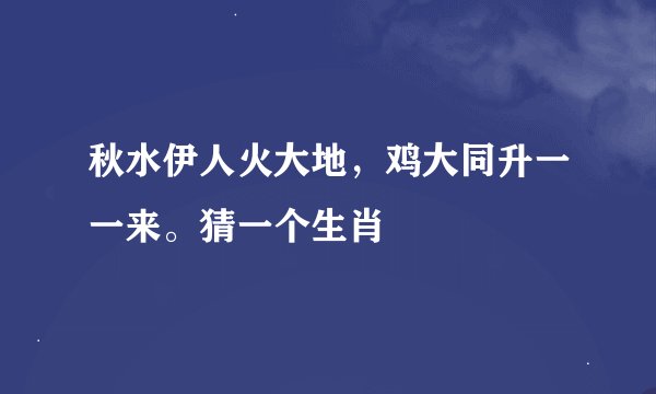 秋水伊人火大地，鸡大同升一一来。猜一个生肖