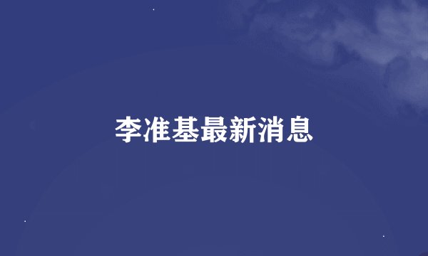 李准基最新消息
