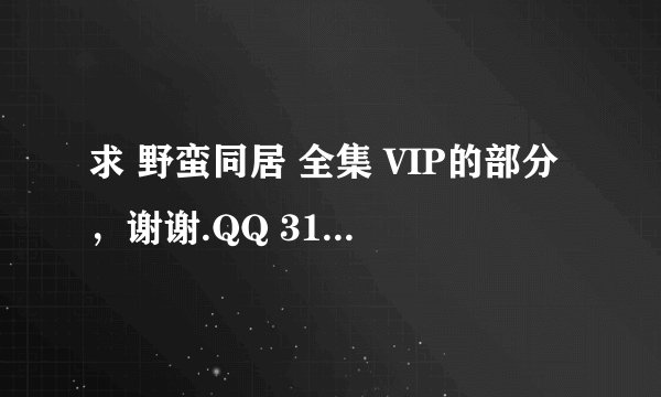 求 野蛮同居 全集 VIP的部分，谢谢.QQ 314936320