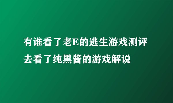 有谁看了老E的逃生游戏测评去看了纯黑酱的游戏解说