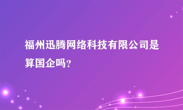 福州迅腾网络科技有限公司是算国企吗？