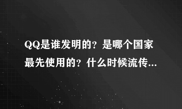 QQ是谁发明的？是哪个国家最先使用的？什么时候流传进中国？世界上哪个范围里的人用QQ？