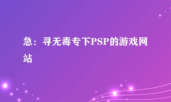 急：寻无毒专下PSP的游戏网站