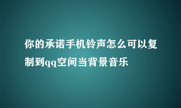 你的承诺手机铃声怎么可以复制到qq空间当背景音乐