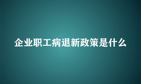 企业职工病退新政策是什么