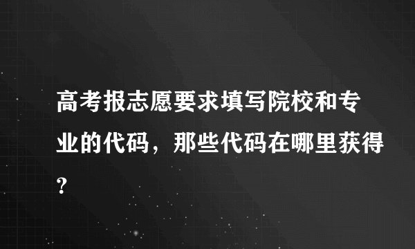 高考报志愿要求填写院校和专业的代码，那些代码在哪里获得？