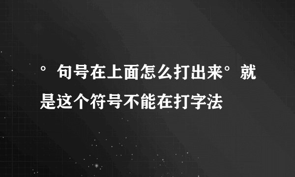°句号在上面怎么打出来°就是这个符号不能在打字法