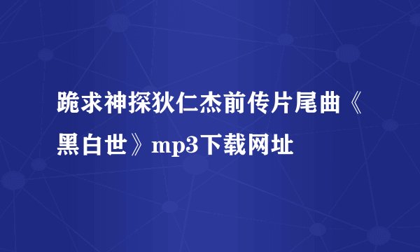 跪求神探狄仁杰前传片尾曲《黑白世》mp3下载网址