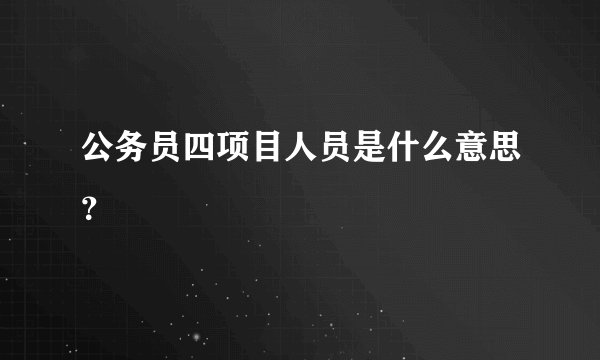 公务员四项目人员是什么意思？