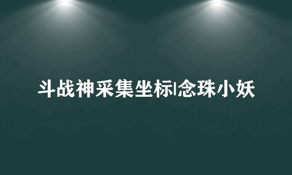 斗战神采集坐标|念珠小妖