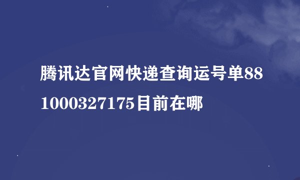 腾讯达官网快递查询运号单881000327175目前在哪