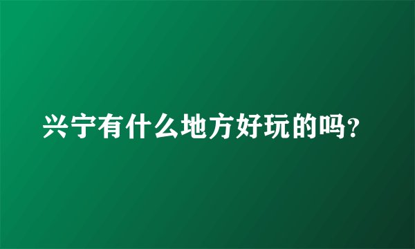 兴宁有什么地方好玩的吗？