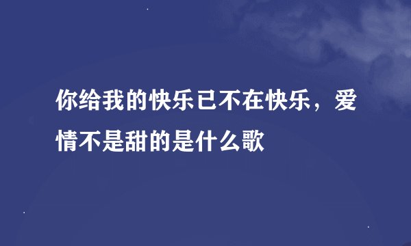 你给我的快乐已不在快乐，爱情不是甜的是什么歌