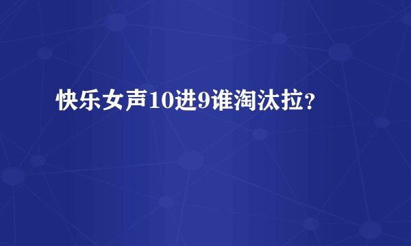 快乐女声10进9谁淘汰拉？