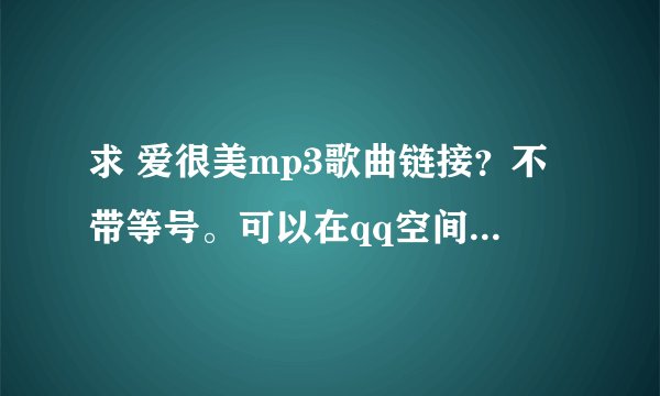 求 爱很美mp3歌曲链接？不带等号。可以在qq空间做背景音乐的。。
