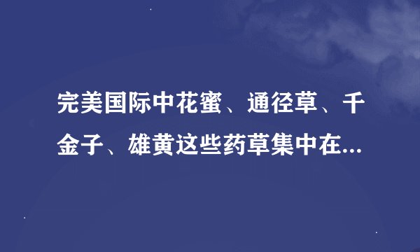 完美国际中花蜜、通径草、千金子、雄黄这些药草集中在哪些地方啊？
