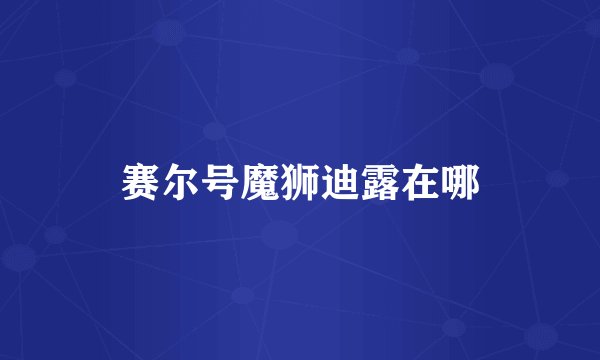 赛尔号魔狮迪露在哪